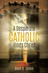 Title: A Desperate Catholic Finds Christ, Author: Dean D. Jones