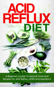 Title: Acid Reflux: Acid Reflux Diet: A Beginner's Guide To Natural Cures And Recipes For Acid Reflux, GERD And Heartburn, Author: The Total Evolution