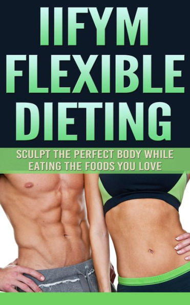IIFYM Flexible Dieting: Sculpt The Perfect Body While Eating The Foods You Love