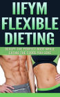 IIFYM Flexible Dieting: Sculpt The Perfect Body While Eating The Foods You Love