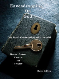 Title: Eavesdropping on God: One Man's Conversations With the Lord, Book Eight: Truth to Trust, Author: David Jeffers