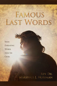 Title: Famous Last Words: Seven Everlasting Words from the Cross, Author: Rev. Dr. Marshall L. Hoffman