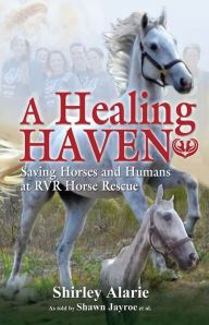 Title: A Healing Haven - Saving Horses and Humans at RVR Horse Rescue, Author: Shirley Alarie
