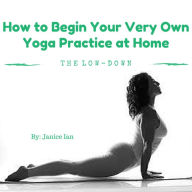 Title: How to Begin Your Very Own Yoga Practice at Home, Author: Janice Ian
