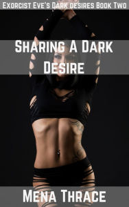 Title: Sharing A Dark Desire (Exorcist Eve's Dark Desires Book Two) (BDSM Demonic Monster Menage Erotica), Author: Mena Thrace