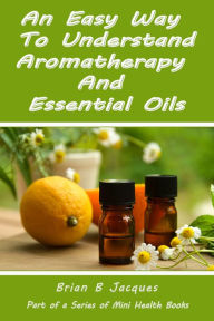 Title: An Easy Way To Understand Aromatherapy And Essential Oils, Author: Brian B Jacques