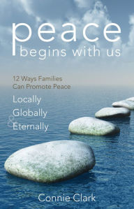 Title: Peace Begins With Us: 12 Ways Families Can Promote Peace Locally, Globally and Eternally, Author: Connie Clark