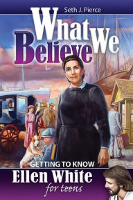 Title: What We Believe: Ellen White for Teens, Author: Seth J. Pierce