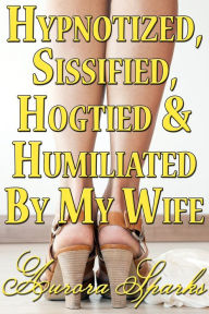 Title: Hypnotized, Sissified, Hogtied & Humiliated by My Wife (Hypno Sissy Feminization BDSM Erotica), Author: Aurora Sparks