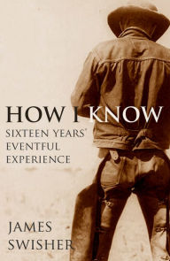 Title: How I Know: Sixteen Years' Eventful Experience (Expanded, Annotated), Author: James Swisher