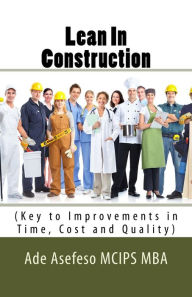 Title: Lean In Construction (Key to Improvements in Time, Cost and Quality), Author: Ade Asefeso MCIPS MBA