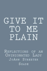 Title: Give It To Me Plain: Reflections of an Opinionated Lady, Author: JoAnn Shade