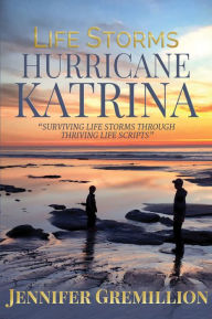 Title: Life Storms: Hurricane Katrina Surviving Life Storms Through Thriving Life Scripts, Author: Jennifer Gremillion