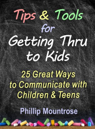 Title: Tips and Tools for Getting Thru to Kids: 25 Great Ways to Communicate with Childen & Teens, Author: Phillip Mountrose