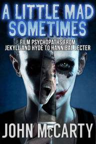 Title: A Little Mad Sometimes: Film Psychopaths from Jekyll and Hyde to Hannibal Lecter, Author: John McCarty