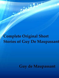 Title: Complete Original Short Stories of Guy De Maupassant, Author: Guy de Maupassant