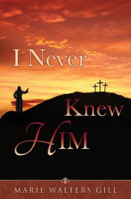 Title: I Never Knew HIM, Author: Marie Walters Gill