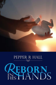 Title: REBORN IN HIS HANDS, Author: PEPPER R HALL