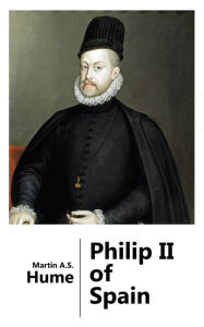 Title: Philip II of Spain, Author: Martin A.S. Hume