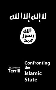 Title: Confronting the Islamic State - Understanding the Strengths and Vulnerabilities of ISIS, Author: W. Andrew Terrill