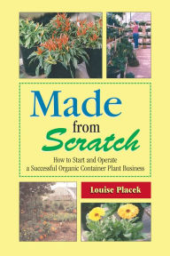 Title: Made from Scratch: How to Start and Operate a Successful Organic Container Plant Business, Author: Louise Placek