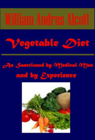 Title: Vegetable Diet: As Sanctioned by Medical Men, and by Experience in All Ages Including a System of Vegetable Cookery by William Andrus Alcott, Author: William Andrus Alcott