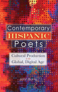 Title: Contemporary Hispanic Poets: Cultural Production in the Global, Digital Age, Author: John Burns