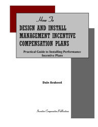 Title: HOW TO DESIGN AND INSTALL MANAGEMENT INCENTIVE COMPENSATION PLANS:Practical Guide to Installing Performance Incentive Bonus Plans, Author: Dale Arahood