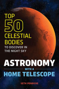 Title: Astronomy with a Home Telescope: The Top 50 Celestial Bodies to Discover in the Night Sky, Author: Seth Penricke