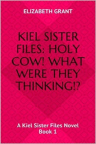 Title: Kiel Sister Files: Holy Cow! What Were They Thinking?!, Author: Elizabeth Grant