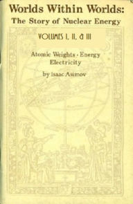 Title: Worlds Within Worlds: The Story of Nuclear Energy, Volumes 1, 2 & 3 (Illustrated), Author: Isaac Asimov
