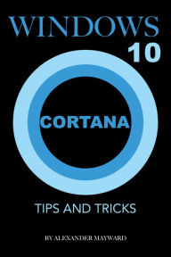 Title: Windows 10 Cortana: Tips and Tricks, Author: Alexander Mayward