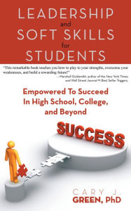 Title: Leadership And Soft Skills For Students: Empowered To Succeed In High School, College, And Beyond, Author: Cary J. Green