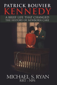 Title: Patrick Bouvier Kennedy: A Brief Life That Changed the History of Newborn Care, Author: Michael S. Ryan