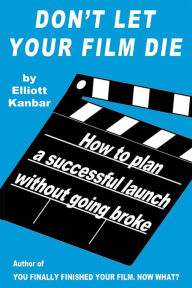Title: Don't Let Your Film Die: How to plan a successful launch without going broke, Author: Elliott Kanbar