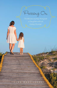 Title: Pressing On The Blessed Journey Alongside a Daughter With an Eating Disorder, Author: Elna Mary Loodus