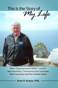 Title: This Is the Story of My Life: How I Experienced It While I Lived in Nazi Germany, Communist East Germany, West Germany and the United States, Author: Ernst O. Krause