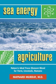 Title: Sea Energy Agriculture: Nature's Ideal Trace Element Blend for Farm, Livestock, Humans, Author: Maynard Murray