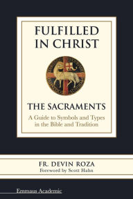 Title: Fulfilled in Christ: The Sacraments. A Guide to Symbols and Types in the Bible and Tradition, Author: Fr. Devin Roza