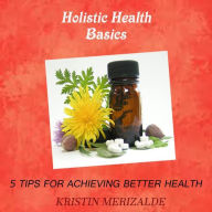 Title: Holistic Health Basics- 5 Tips for Achieving Better Health, Author: Kristin Merizalde