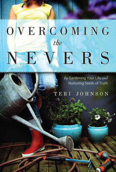 Overcoming The Nevers: by Gardening Your Life and Nurturing Seeds of Truth