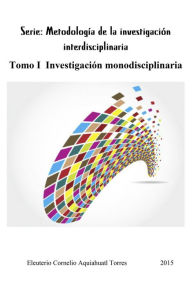 Title: Serie: Metodologia de la investigacion interdisciplinaria. Tomo I Investigacion monodisciplinaria, Author: Eleuterio Cornelio Aquiahuatl Torres