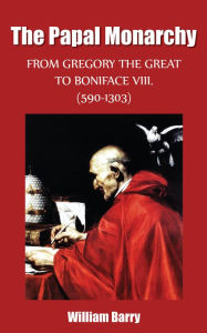 Title: The Papal Monarchy - From Gregory the Great to Boniface VIII. (590-1303), Author: William Barry
