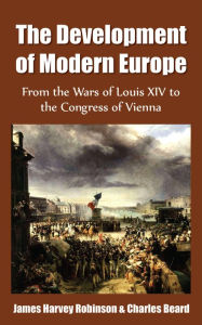 Title: The Development of Modern Europe - From the Wars of Louis XIV to the Congress of Vienna (Volume I of II), Author: James Harvey Robinson