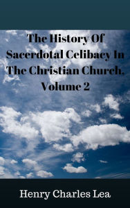 Title: The History Of Sacerdotal Celibacy In The Christian Church, Volume 2, Author: Henry Charles Lea