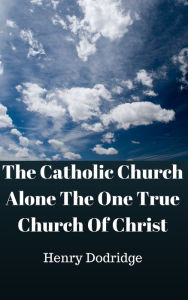 Title: The Catholic Church Alone The One True Church Of Christ, Author: Henry Charles Dodridge