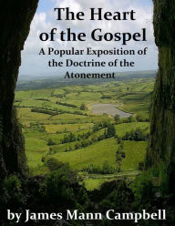 Title: The Heart of the Gospel: A Popular Exposition of the Doctrine of the Atonement, Author: James Mann Campbell