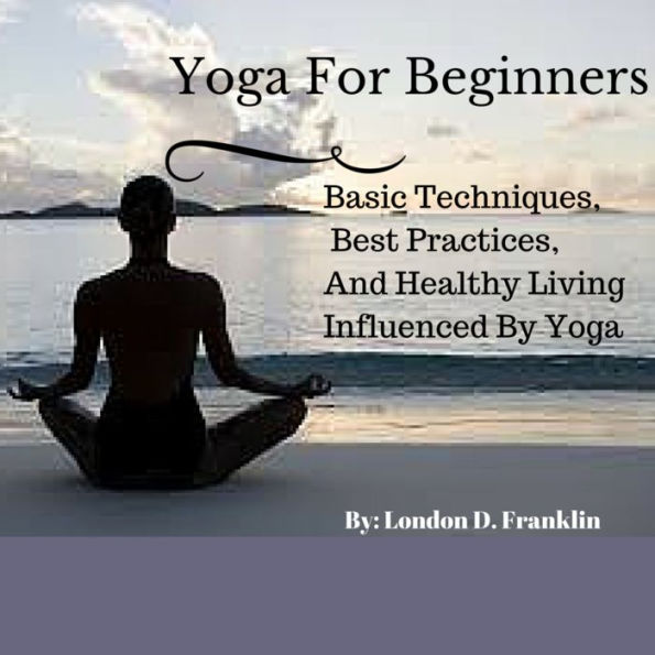 Yoga For Beginners: Basic Techniques, Best Practices, And Healthy Living