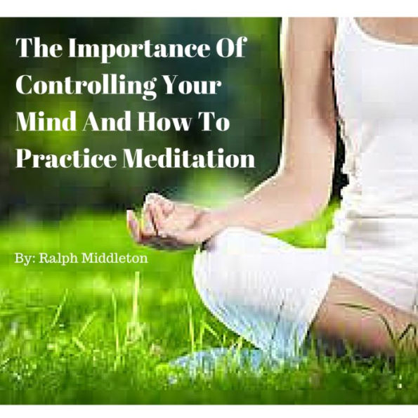 The Importance Of Controlling Your Mind And How To Practice Meditation