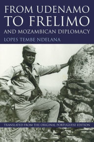 Title: From UDENAMO to FRELIMO and Mozambican Diplomacy, Author: Lopes Tembe Ndelana